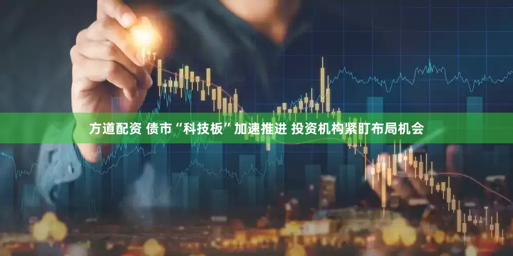 方道配资 债市“科技板”加速推进 投资机构紧盯布局机会