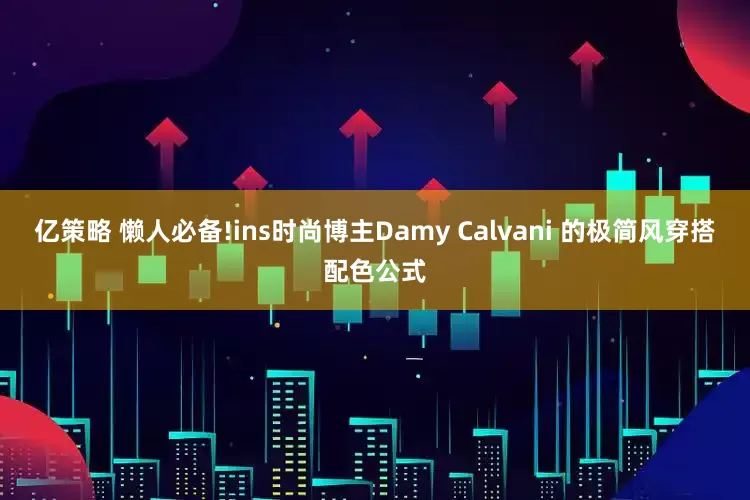 亿策略 懒人必备!ins时尚博主Damy Calvani 的极简风穿搭配色公式