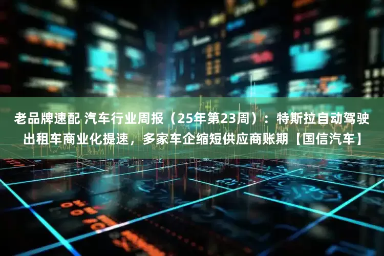 老品牌速配 汽车行业周报（25年第23周）：特斯拉自动驾驶出租车商业化提速，多家车企缩短供应商账期【国信汽车】