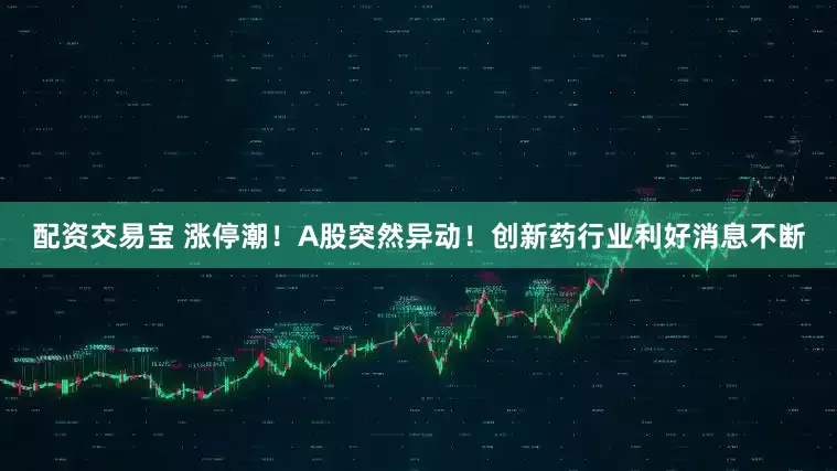 配资交易宝 涨停潮！A股突然异动！创新药行业利好消息不断