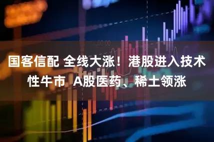 国客信配 全线大涨！港股进入技术性牛市  A股医药、稀土领涨