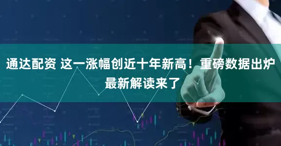 通达配资 这一涨幅创近十年新高！重磅数据出炉 最新解读来了