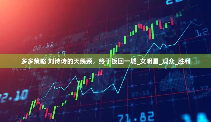 多多策略 刘诗诗的天鹅颈，终于扳回一城_女明星_观众_胜利