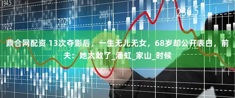 鼎合网配资 13次夺影后，一生无儿无女，68岁却公开表白，前夫：她太敢了_潘虹_家山_时候