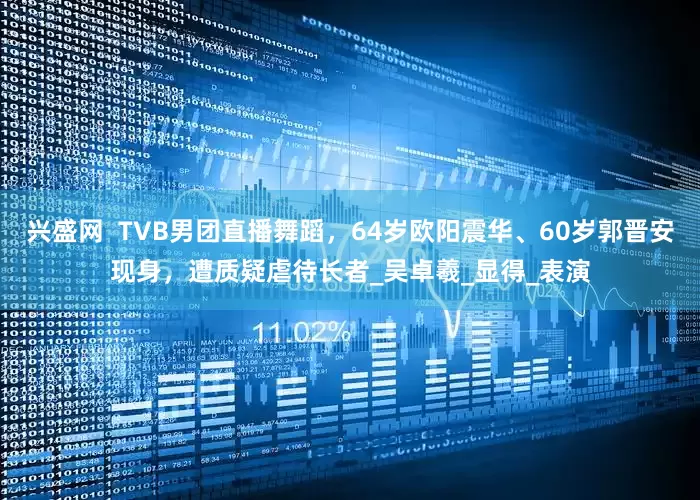 兴盛网  TVB男团直播舞蹈，64岁欧阳震华、60岁郭晋安现身，遭质疑虐待长者_吴卓羲_显得_表演