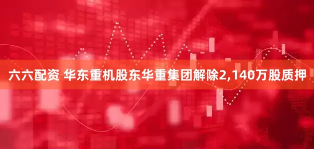 六六配资 华东重机股东华重集团解除2,140万股质押