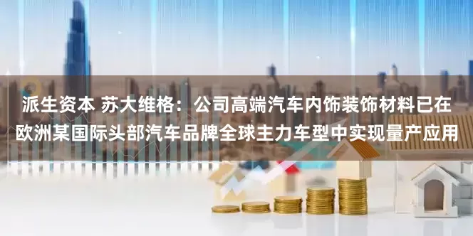派生资本 苏大维格：公司高端汽车内饰装饰材料已在欧洲某国际头部汽车品牌全球主力车型中实现量产应用