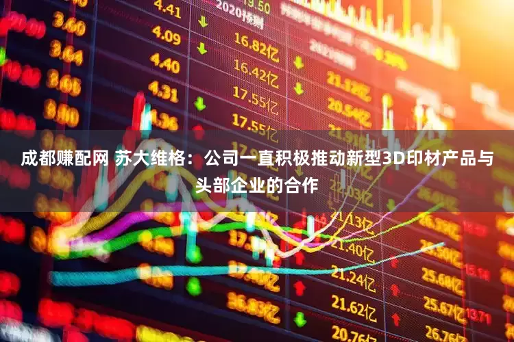 成都赚配网 苏大维格：公司一直积极推动新型3D印材产品与头部企业的合作