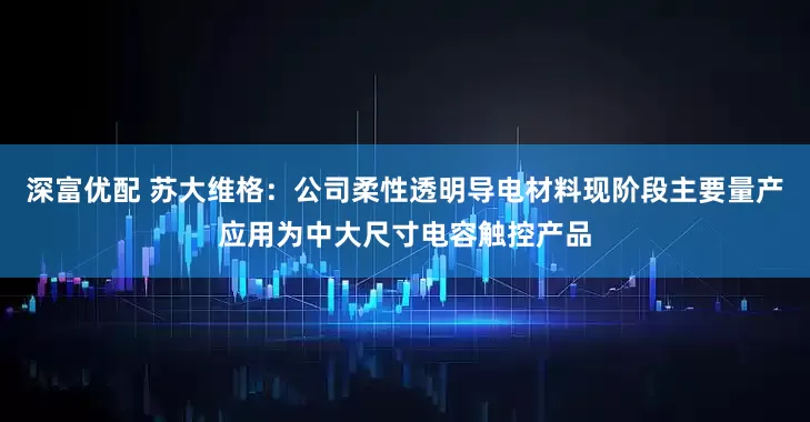 深富优配 苏大维格：公司柔性透明导电材料现阶段主要量产应用为中大尺寸电容触控产品