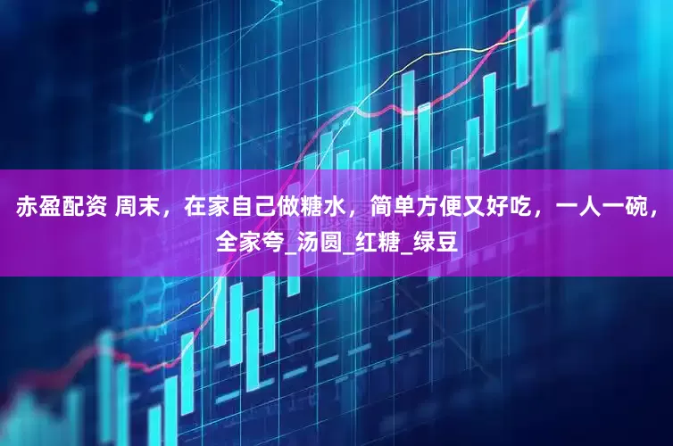 赤盈配资 周末，在家自己做糖水，简单方便又好吃，一人一碗，全家夸_汤圆_红糖_绿豆