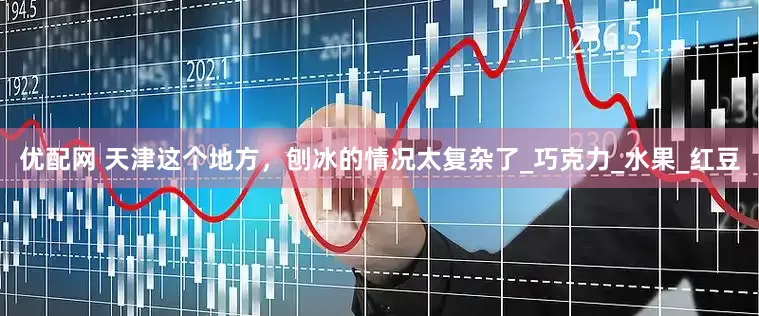 优配网 天津这个地方，刨冰的情况太复杂了_巧克力_水果_红豆