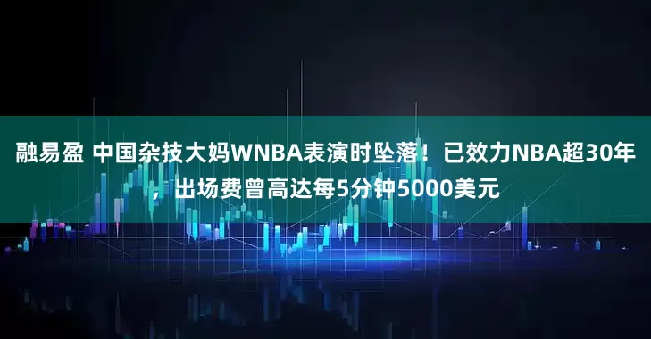 融易盈 中国杂技大妈WNBA表演时坠落！已效力NBA超30年，出场费曾高达每5分钟5000美元