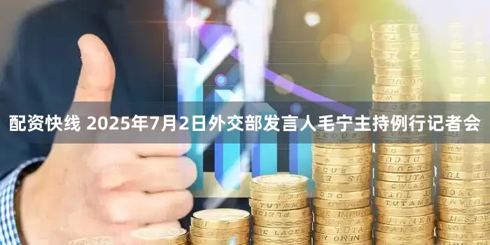 配资快线 2025年7月2日外交部发言人毛宁主持例行记者会