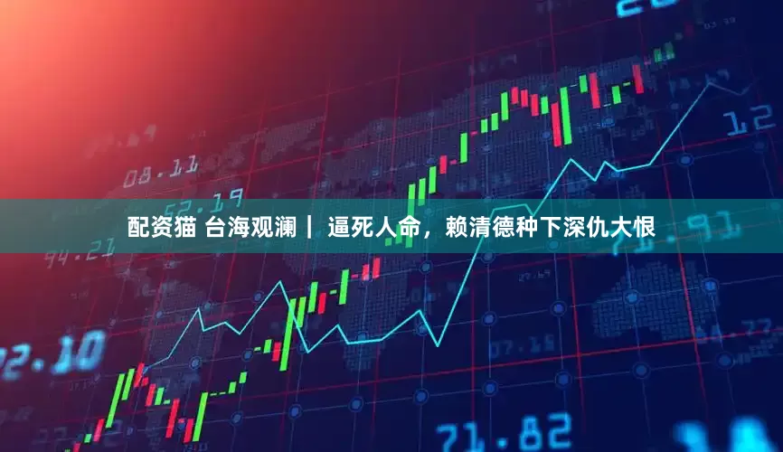 配资猫 台海观澜｜ 逼死人命，赖清德种下深仇大恨