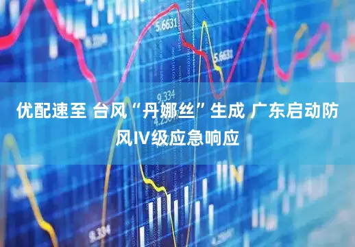 优配速至 台风“丹娜丝”生成 广东启动防风Ⅳ级应急响应