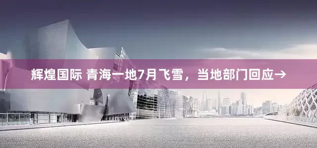 辉煌国际 青海一地7月飞雪，当地部门回应→