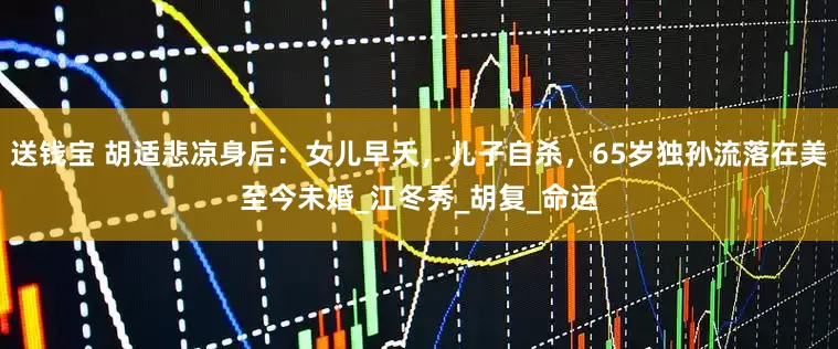 送钱宝 胡适悲凉身后：女儿早夭，儿子自杀，65岁独孙流落在美至今未婚_江冬秀_胡复_命运