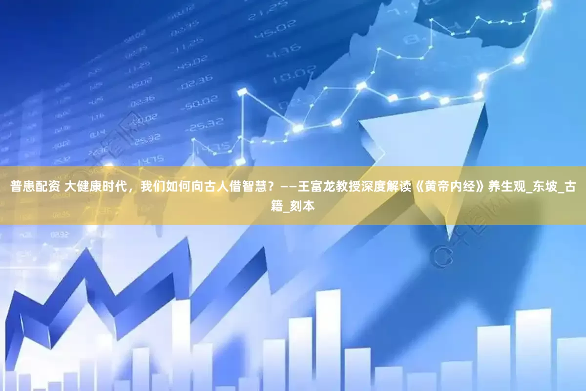 普患配资 大健康时代，我们如何向古人借智慧？——王富龙教授深度解读《黄帝内经》养生观_东坡_古籍_刻本