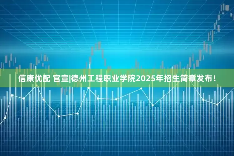 信康优配 官宣|德州工程职业学院2025年招生简章发布！