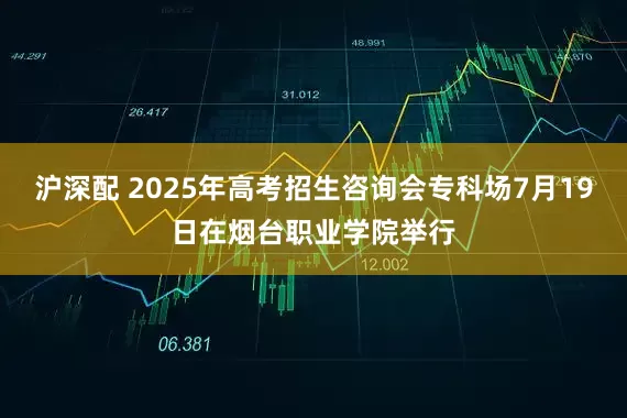 沪深配 2025年高考招生咨询会专科场7月19日在烟台职业学院举行