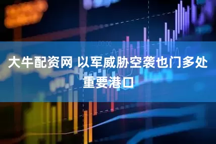 大牛配资网 以军威胁空袭也门多处重要港口