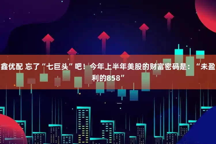 鑫优配 忘了“七巨头”吧！今年上半年美股的财富密码是：“未盈利的858”