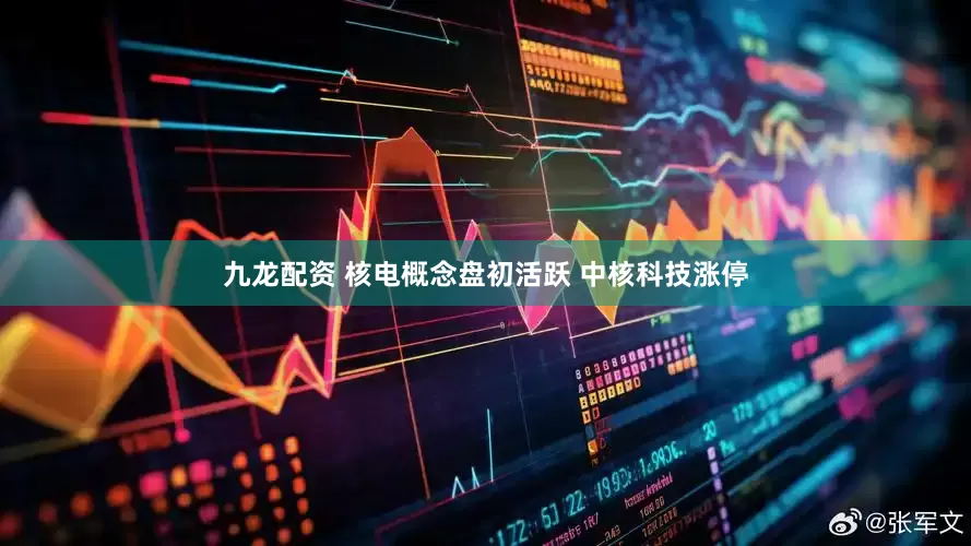 九龙配资 核电概念盘初活跃 中核科技涨停