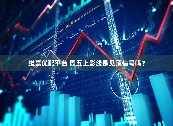 维嘉优配平台 周五上影线是见顶信号吗？