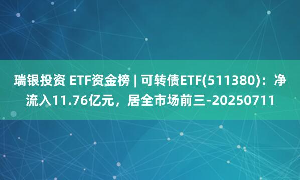 瑞银投资 ETF资金榜 | 可转债ETF(511380)：净流入11.76亿元，居全市场前三-20250711