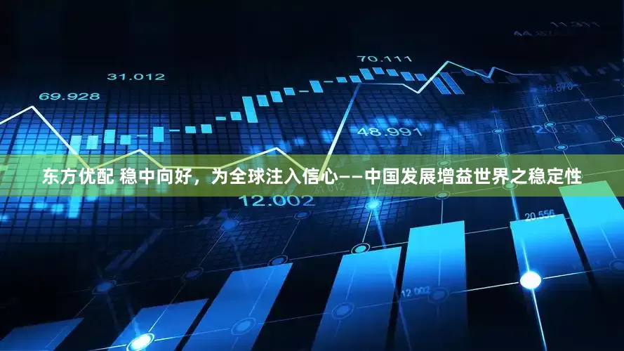 东方优配 稳中向好，为全球注入信心——中国发展增益世界之稳定性