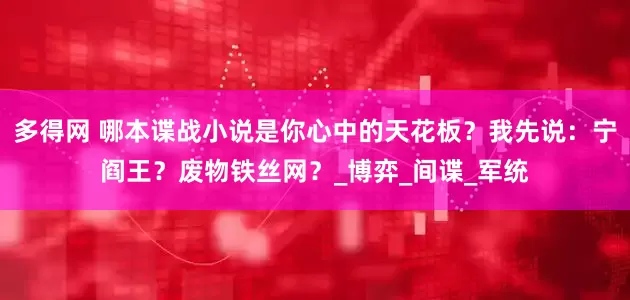 多得网 哪本谍战小说是你心中的天花板？我先说：宁阎王？废物铁丝网？_博弈_间谍_军统
