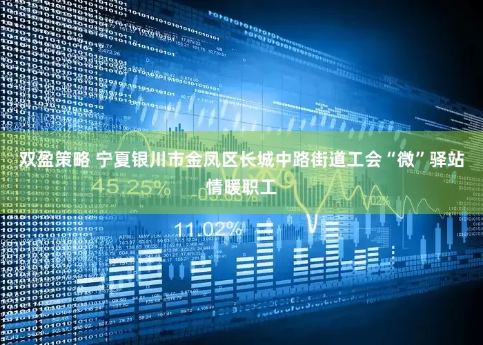 双盈策略 宁夏银川市金凤区长城中路街道工会“微”驿站情暖职工