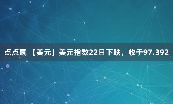 点点赢 【美元】美元指数22日下跌，收于97.392