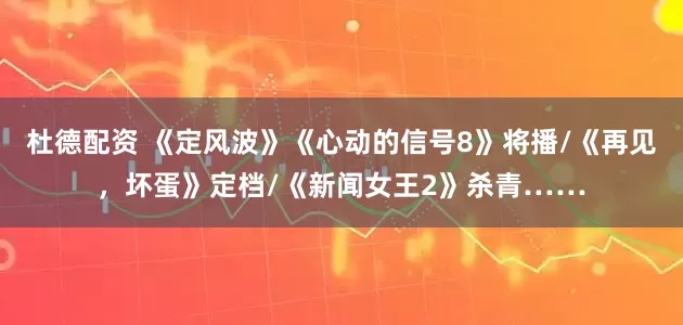 杜德配资 《定风波》《心动的信号8》将播/《再见，坏蛋》定档/《新闻女王2》杀青……