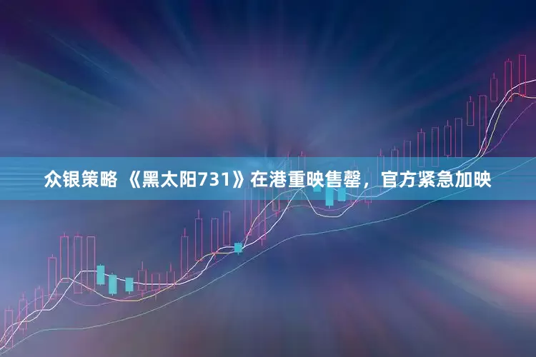 众银策略 《黑太阳731》在港重映售罄，官方紧急加映
