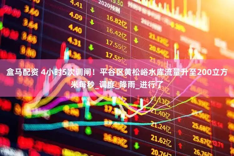 盒马配资 4小时5次调闸！平谷区黄松峪水库流量升至200立方米每秒_调度_降雨_进行了