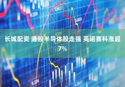 长城配资 港股半导体股走强 英诺赛科涨超7%