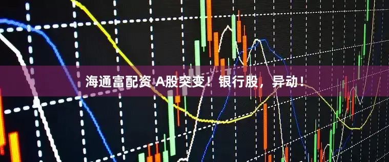 海通富配资 A股突变！银行股，异动！