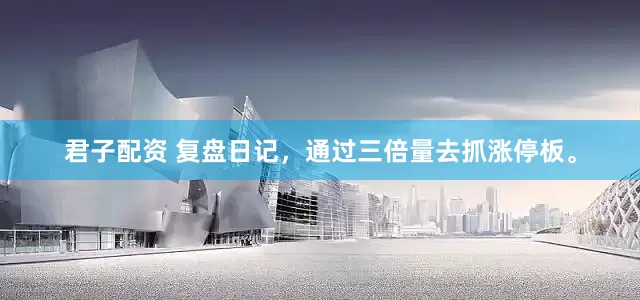 君子配资 复盘日记，通过三倍量去抓涨停板。
