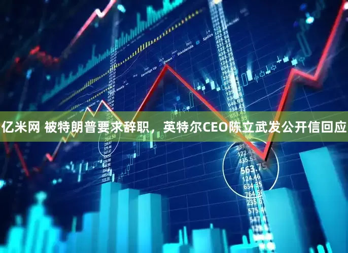 亿米网 被特朗普要求辞职，英特尔CEO陈立武发公开信回应