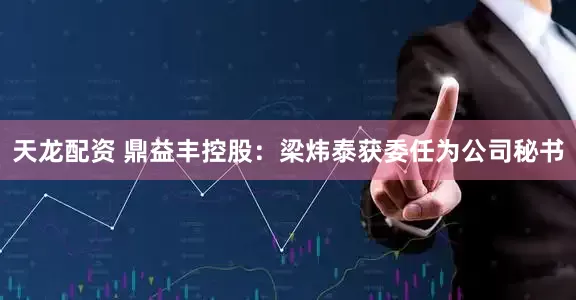 天龙配资 鼎益丰控股：梁炜泰获委任为公司秘书
