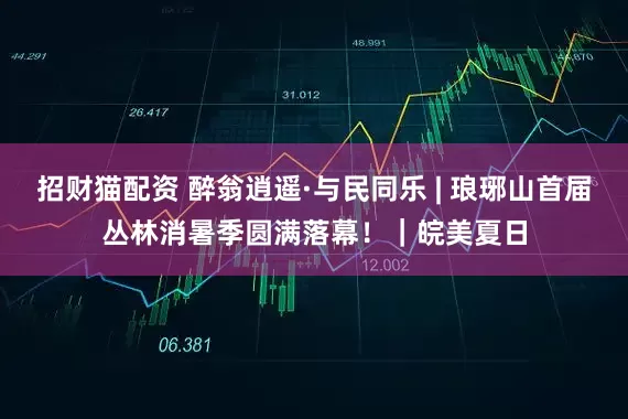 招财猫配资 醉翁逍遥·与民同乐 | 琅琊山首届丛林消暑季圆满落幕！｜皖美夏日