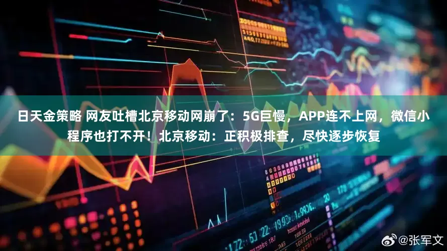 日天金策略 网友吐槽北京移动网崩了：5G巨慢，APP连不上网，微信小程序也打不开！北京移动：正积极排查，尽快逐步恢复