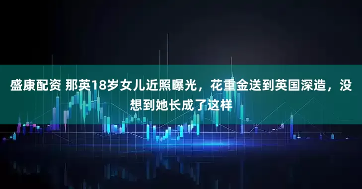 盛康配资 那英18岁女儿近照曝光，花重金送到英国深造，没想到她长成了这样
