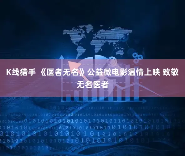 K线猎手 《医者无名》公益微电影温情上映 致敬无名医者