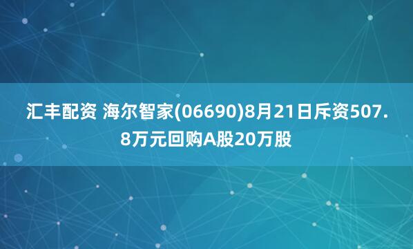 汇丰配资 海尔智家(06690)8月21日斥资507.8万元回购A股20万股