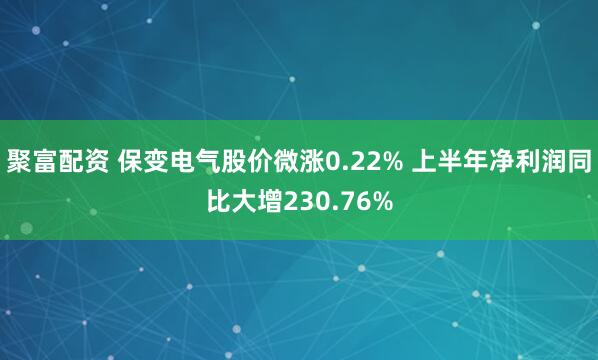 聚富配资 保变电气股价微涨0.22% 上半年净利润同比大增230.76%