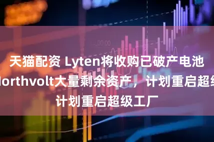 天猫配资 Lyten将收购已破产电池公司Northvolt大量剩余资产，计划重启超级工厂