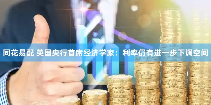 同花易配 英国央行首席经济学家：利率仍有进一步下调空间