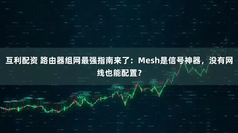 互利配资 路由器组网最强指南来了：Mesh是信号神器，没有网线也能配置？